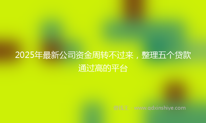 2025年最新公司资金周转不过来，整理五个贷款通过高的平台
