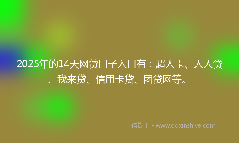 2025年的14天网贷口子入口有：超人卡、人人贷、我来贷、信用卡贷、团贷网等。