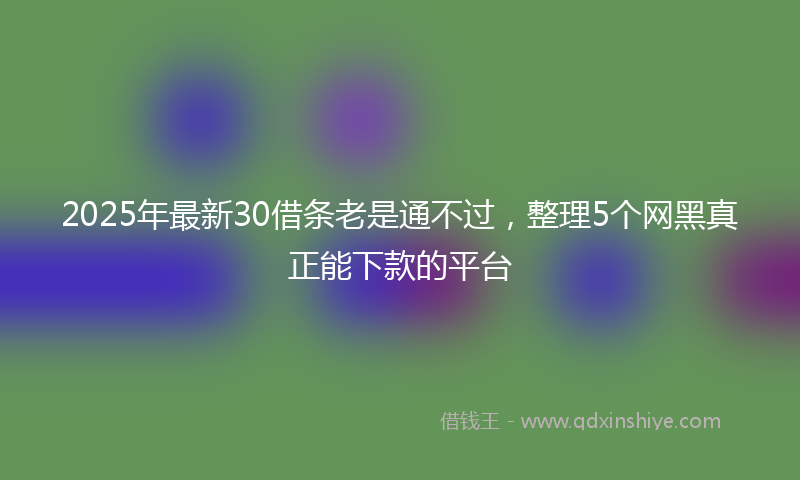2025年最新30借条老是通不过，整理5个网黑真正能下款的平台