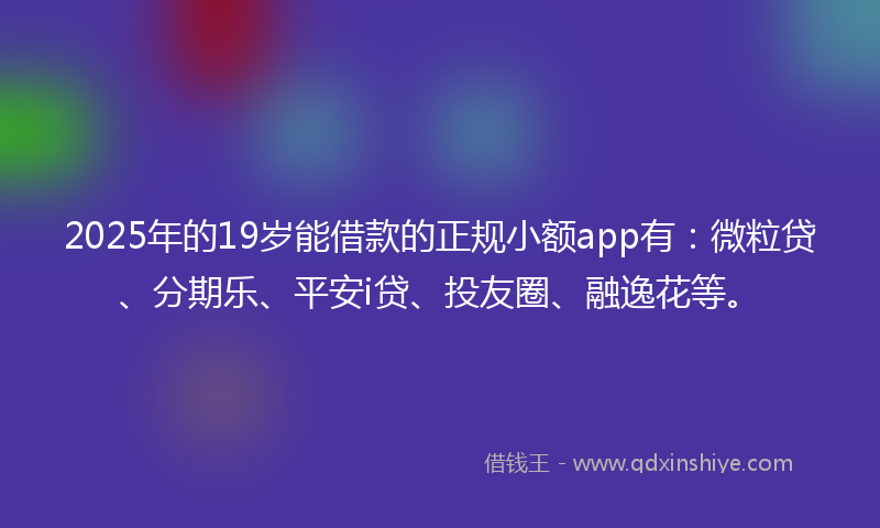 2025年的19岁能借款的正规小额app有：微粒贷、分期乐、平安i贷、投友圈、融逸花等。