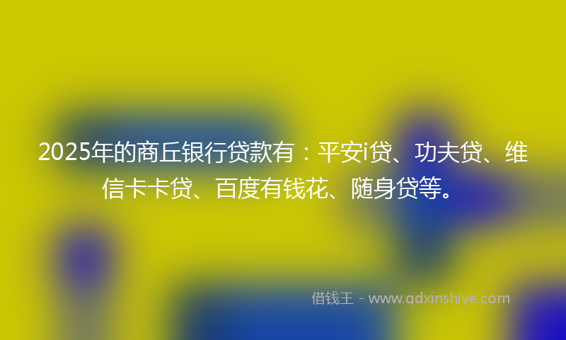 2025年的商丘银行贷款有：平安i贷、功夫贷、维信卡卡贷、百度有钱花、随身贷等。