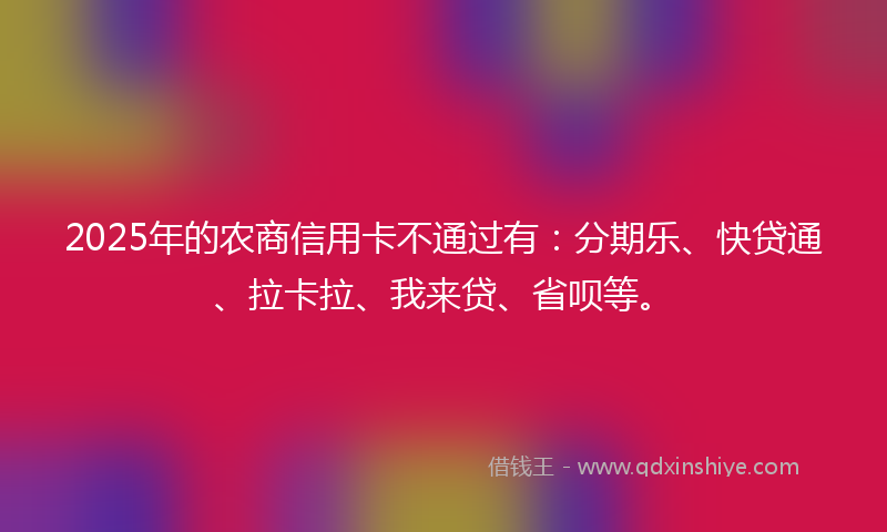 2025年的农商信用卡不通过有：分期乐、快贷通、拉卡拉、我来贷、省呗等。
