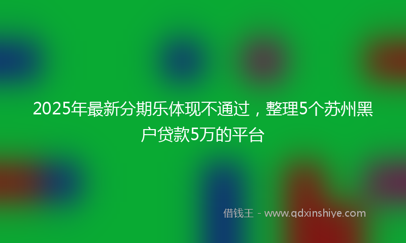 2025年最新分期乐体现不通过，整理5个苏州黑户贷款5万的平台