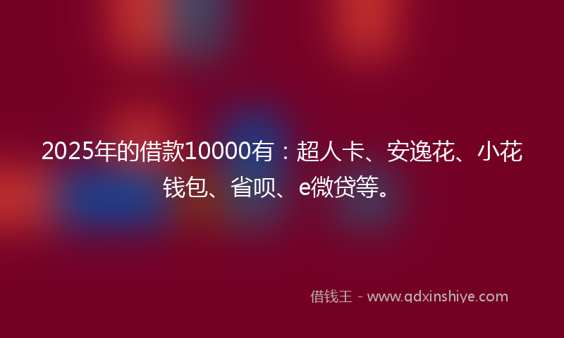 2025年的借款10000有：超人卡、安逸花、小花钱包、省呗、e微贷等。