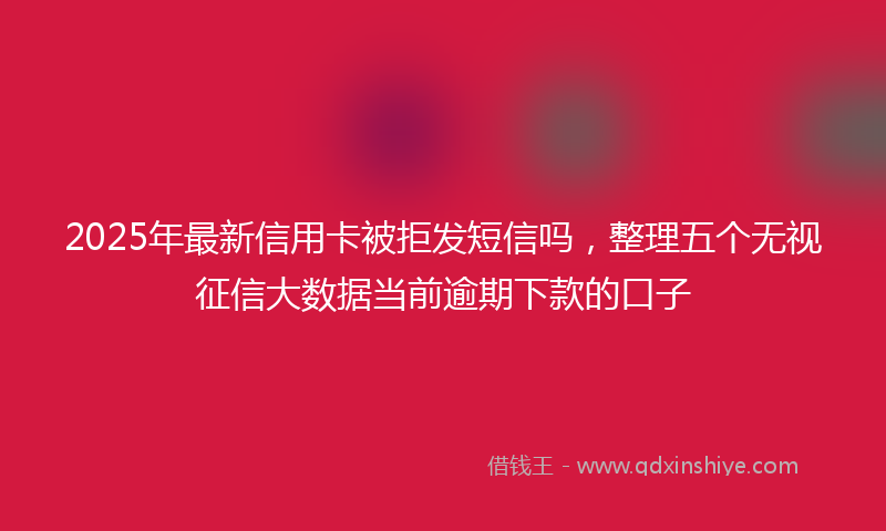 2025年最新信用卡被拒发短信吗，整理五个无视征信大数据当前逾期下款的口子