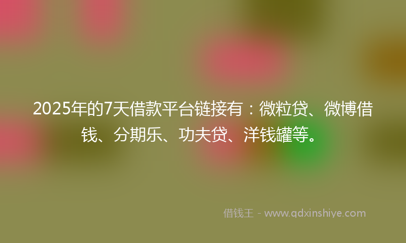 2025年的7天借款平台链接有：微粒贷、微博借钱、分期乐、功夫贷、洋钱罐等。