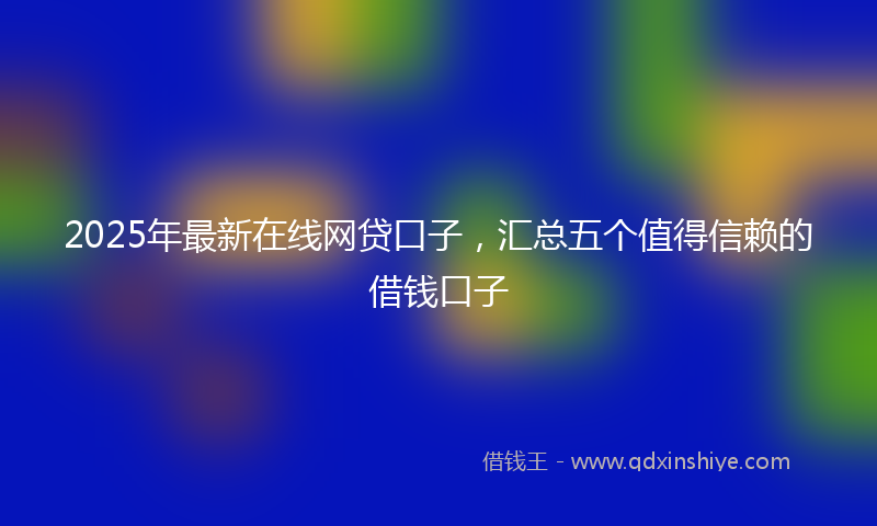 2025年最新在线网贷口子，汇总五个值得信赖的借钱口子