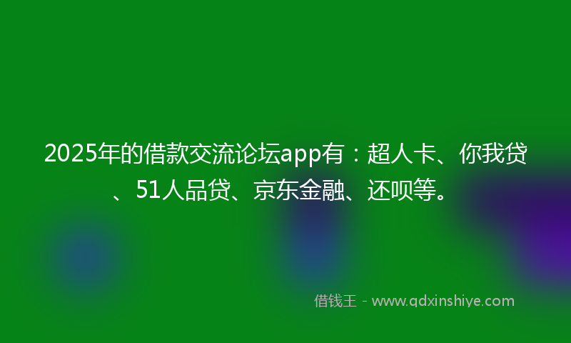 2025年的借款交流论坛app有：超人卡、你我贷、51人品贷、京东金融、还呗等。