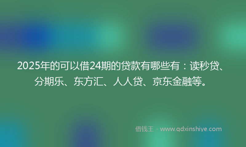 2025年的可以借24期的贷款有哪些有：读秒贷、分期乐、东方汇、人人贷、京东金融等。