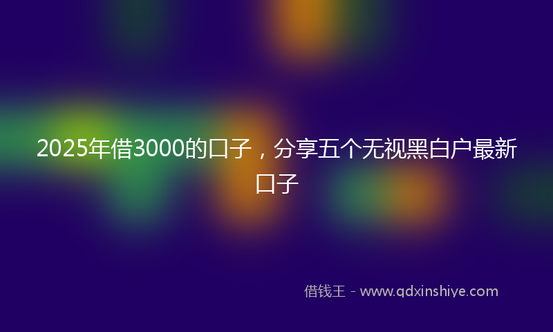 2025年借3000的口子，分享五个无视黑白户最新口子