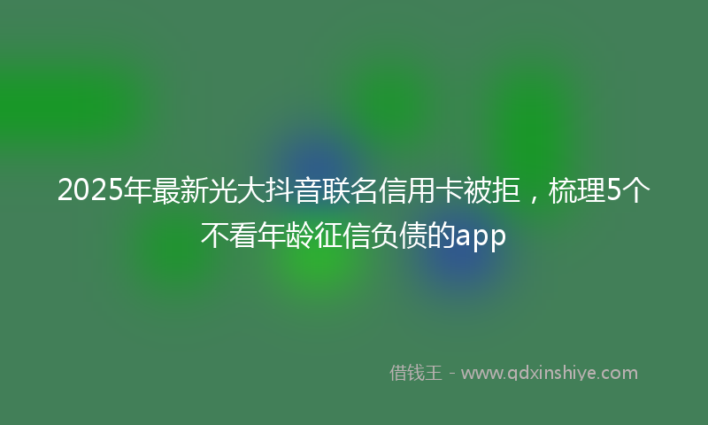 2025年最新光大抖音联名信用卡被拒，梳理5个不看年龄征信负债的app