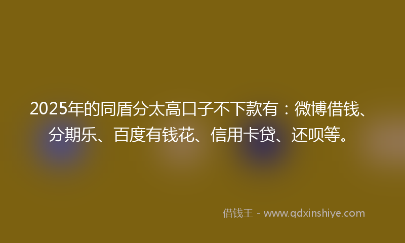 2025年的同盾分太高口子不下款有：微博借钱、分期乐、百度有钱花、信用卡贷、还呗等。