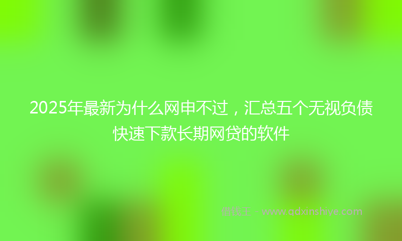 2025年最新为什么网申不过，汇总五个无视负债快速下款长期网贷的软件