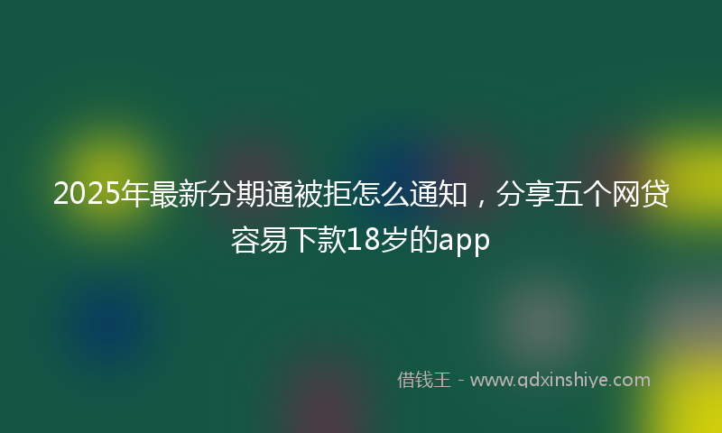 2025年最新分期通被拒怎么通知，分享五个网贷容易下款18岁的app