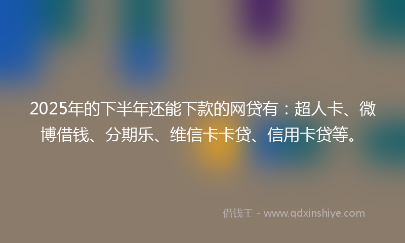 2025年的下半年还能下款的网贷有：超人卡、微博借钱、分期乐、维信卡卡贷、信用卡贷等。