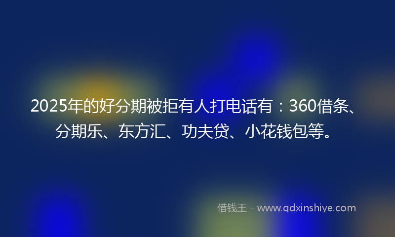 2025年的好分期被拒有人打电话有：360借条、分期乐、东方汇、功夫贷、小花钱包等。