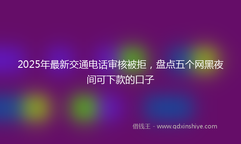 2025年最新交通电话审核被拒，盘点五个网黑夜间可下款的口子