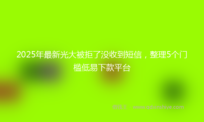 2025年最新光大被拒了没收到短信，整理5个门槛低易下款平台