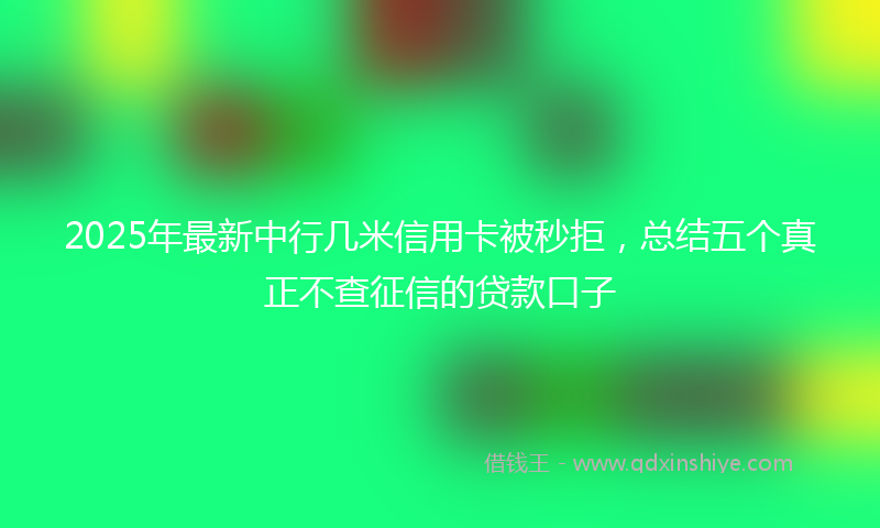 2025年最新中行几米信用卡被秒拒，总结五个真正不查征信的贷款口子