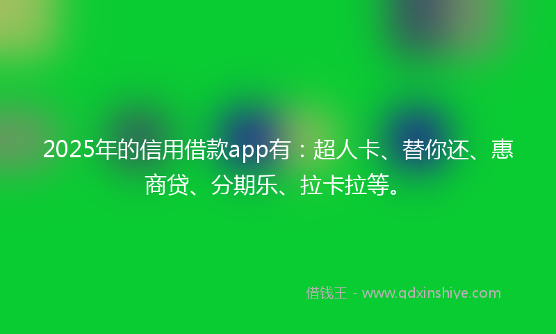 2025年的信用借款app有：超人卡、替你还、惠商贷、分期乐、拉卡拉等。