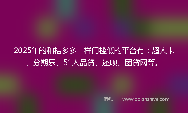 2025年的和桔多多一样门槛低的平台有：超人卡、分期乐、51人品贷、还呗、团贷网等。
