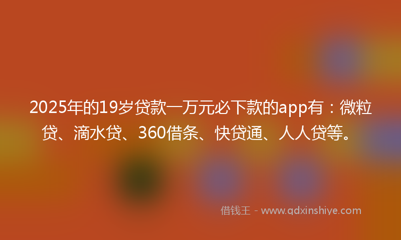 2025年的19岁贷款一万元必下款的app有：微粒贷、滴水贷、360借条、快贷通、人人贷等。