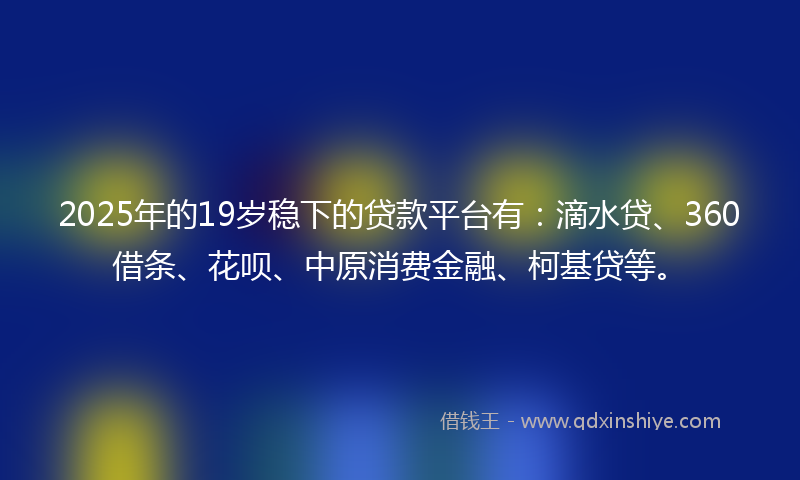 2025年的19岁稳下的贷款平台有：滴水贷、360借条、花呗、中原消费金融、柯基贷等。