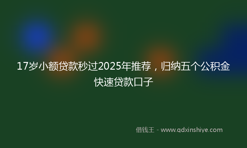 17岁小额贷款秒过2025年推荐，归纳五个公积金快速贷款口子