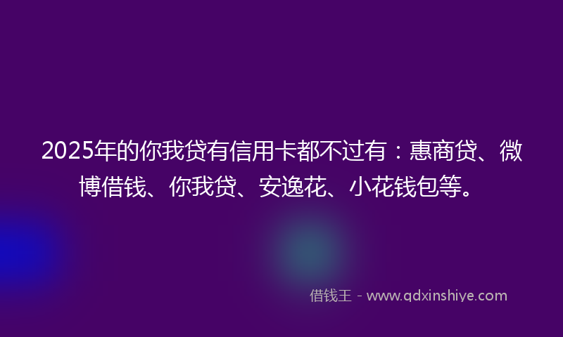 2025年的你我贷有信用卡都不过有:惠商贷、微博借钱、你我贷、安逸花、小花钱包等。