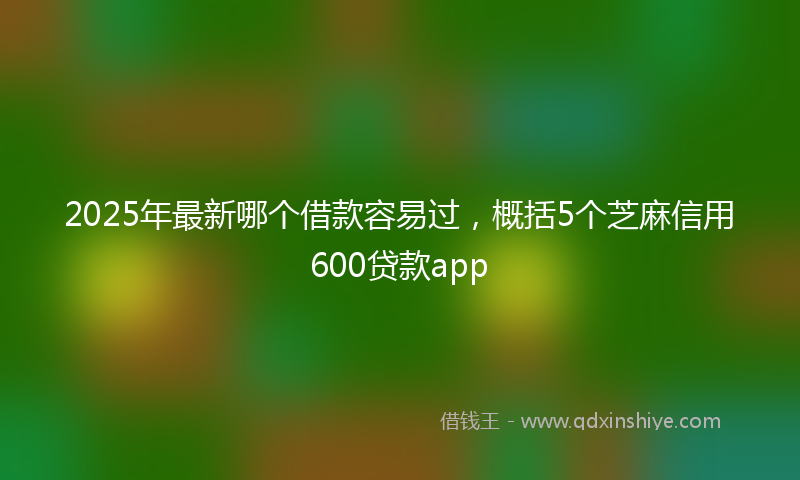 2025年最新哪个借款容易过，概括5个芝麻信用600贷款app