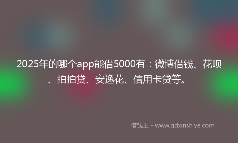 2025年的哪个app能借5000有：微博借钱、花呗、拍拍贷、安逸花、信用卡贷等。