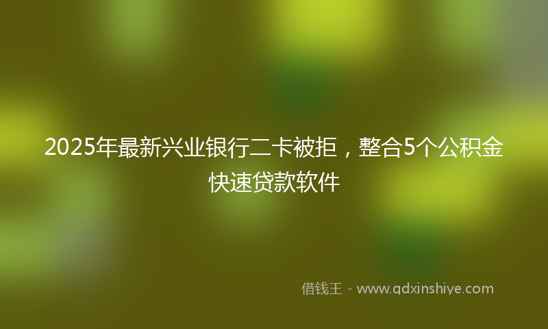 2025年最新兴业银行二卡被拒，整合5个公积金快速贷款软件