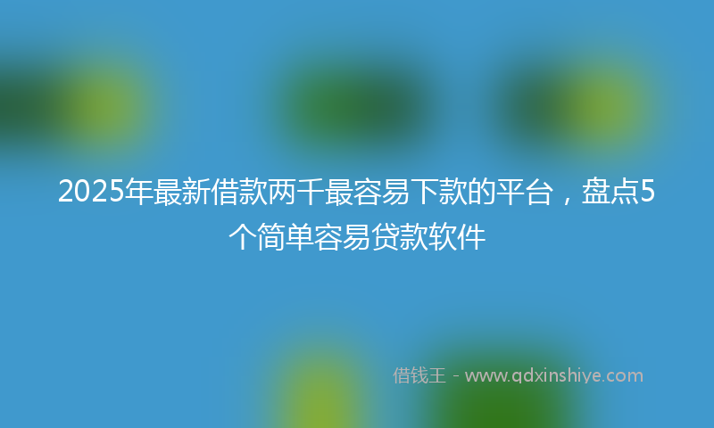 2025年最新借款两千最容易下款的平台，盘点5个简单容易贷款软件
