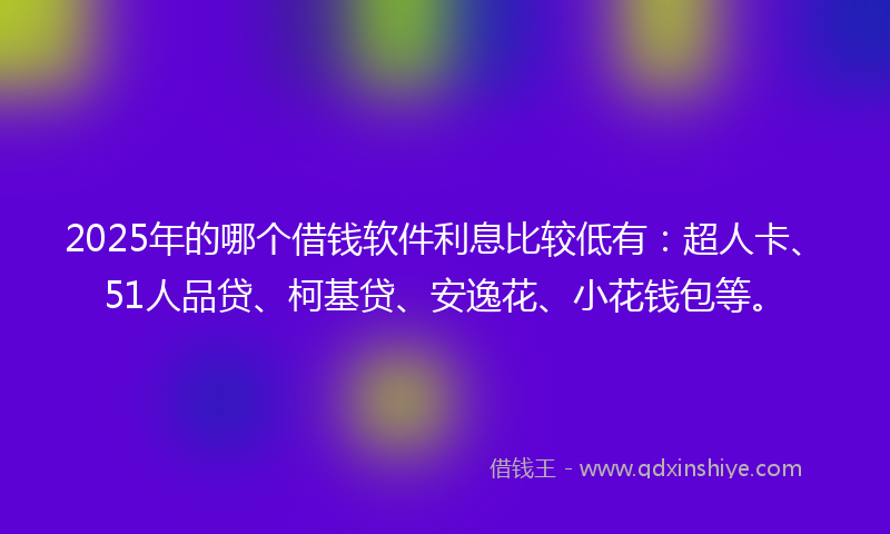 2025年的哪个借钱软件利息比较低有：超人卡、51人品贷、柯基贷、安逸花、小花钱包等。