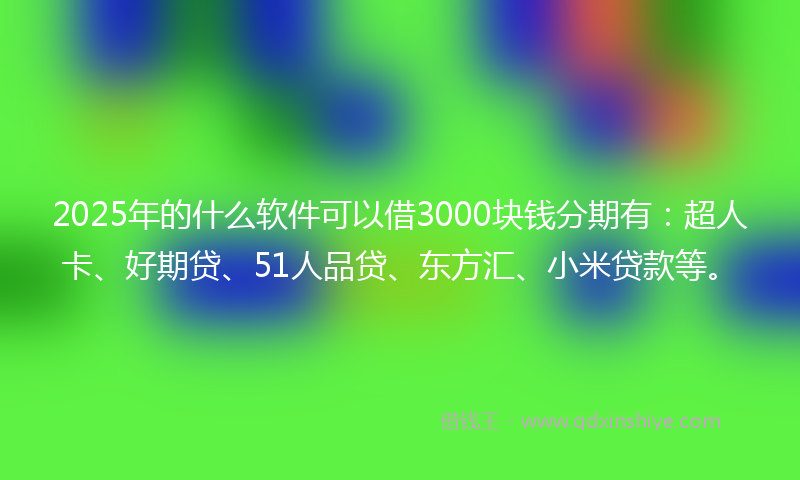 2025年的什么软件可以借3000块钱分期有：超人卡、好期贷、51人品贷、东方汇、小米贷款等。