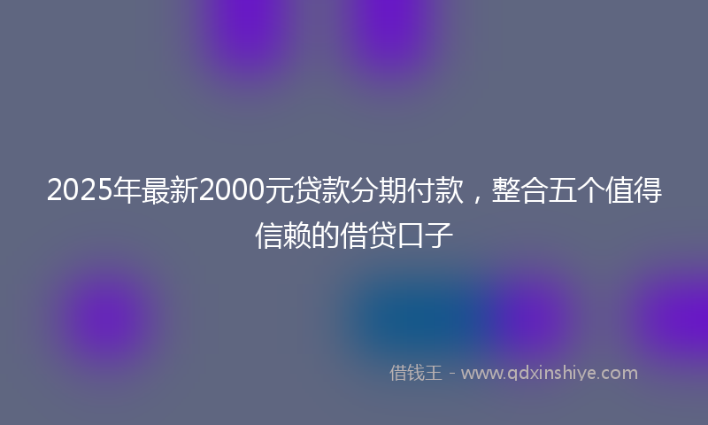 2025年最新2000元贷款分期付款，整合五个值得信赖的借贷口子