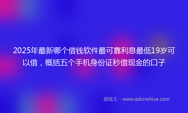 2025年最新哪个借钱软件最可靠利息最低19岁可以借，概括五个手机身份证秒借现金的口子