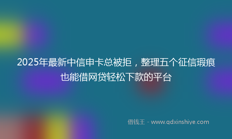 2025年最新中信申卡总被拒，整理五个征信瑕疵也能借网贷轻松下款的平台