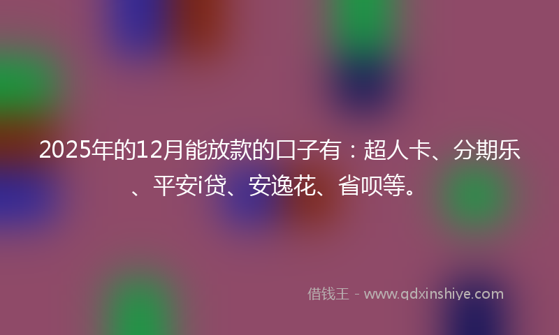 2025年的12月能放款的口子有：超人卡、分期乐、平安i贷、安逸花、省呗等。