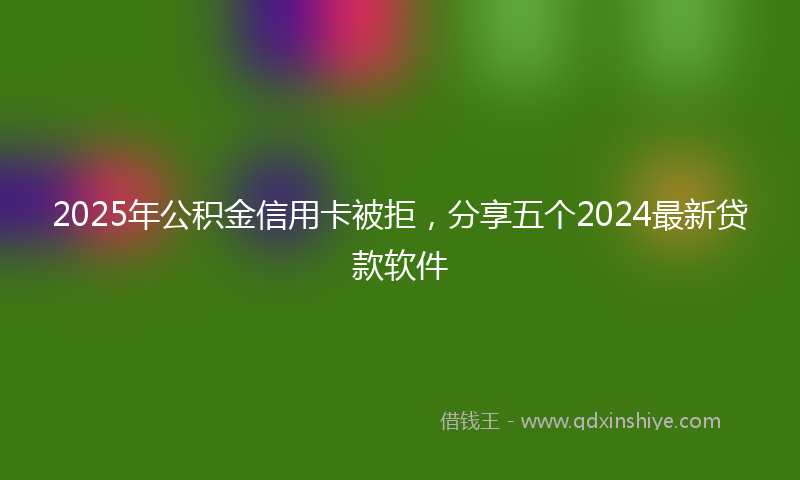 2025年公积金信用卡被拒，分享五个2024最新贷款软件