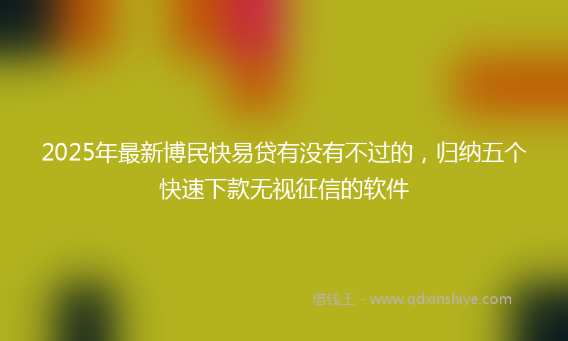 2025年最新博民快易贷有没有不过的，归纳五个快速下款无视征信的软件