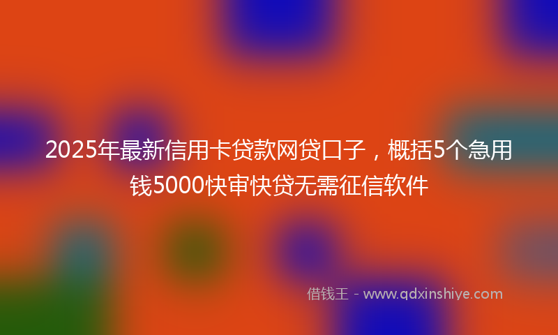 2025年最新信用卡贷款网贷口子，概括5个急用钱5000快审快贷无需征信软件