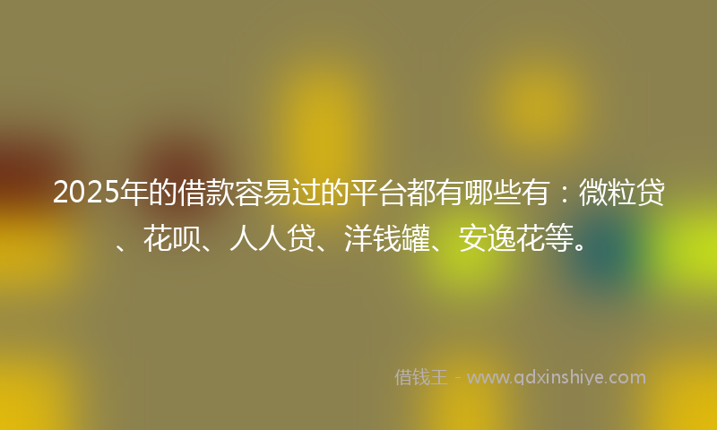 2025年的借款容易过的平台都有哪些有：微粒贷、花呗、人人贷、洋钱罐、安逸花等。