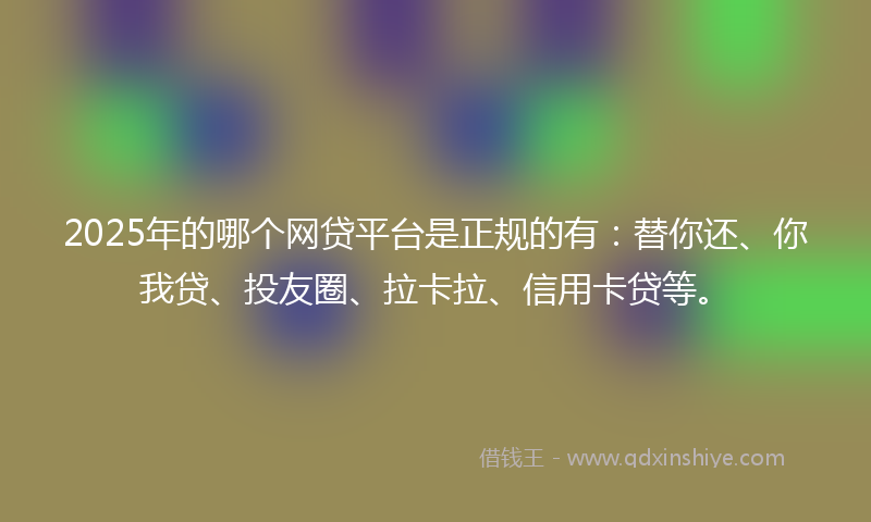 2025年的哪个网贷平台是正规的有：替你还、你我贷、投友圈、拉卡拉、信用卡贷等。