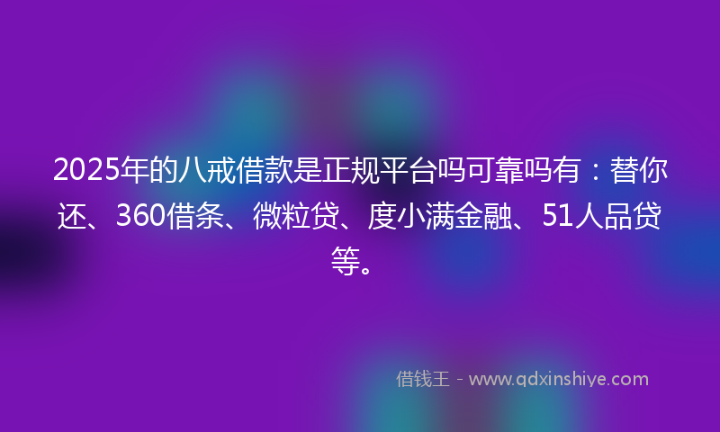 2025年的八戒借款是正规平台吗可靠吗有：替你还、360借条、微粒贷、度小满金融、51人品贷等。