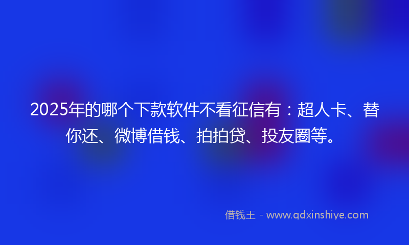 2025年的哪个下款软件不看征信有：超人卡、替你还、微博借钱、拍拍贷、投友圈等。