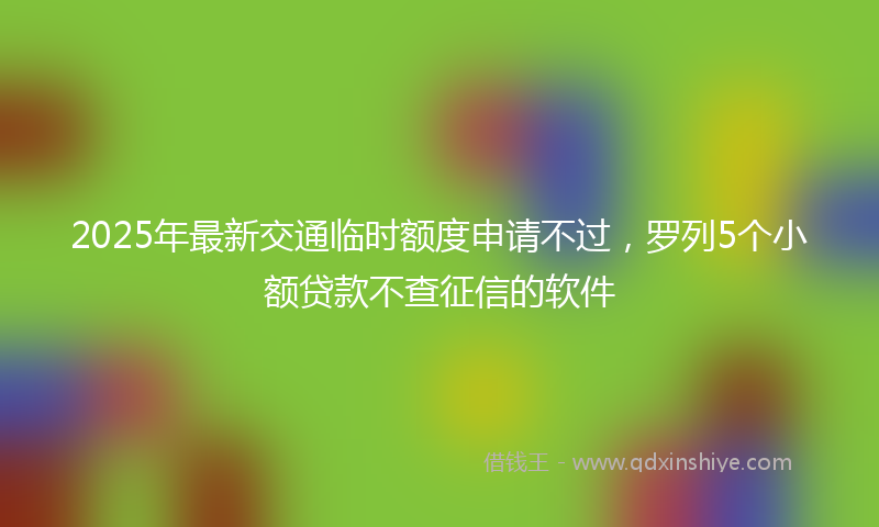 2025年最新交通临时额度申请不过，罗列5个小额贷款不查征信的软件