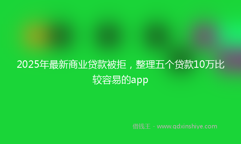 2025年最新商业贷款被拒，整理五个贷款10万比较容易的app