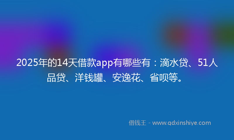 2025年的14天借款app有哪些有：滴水贷、51人品贷、洋钱罐、安逸花、省呗等。