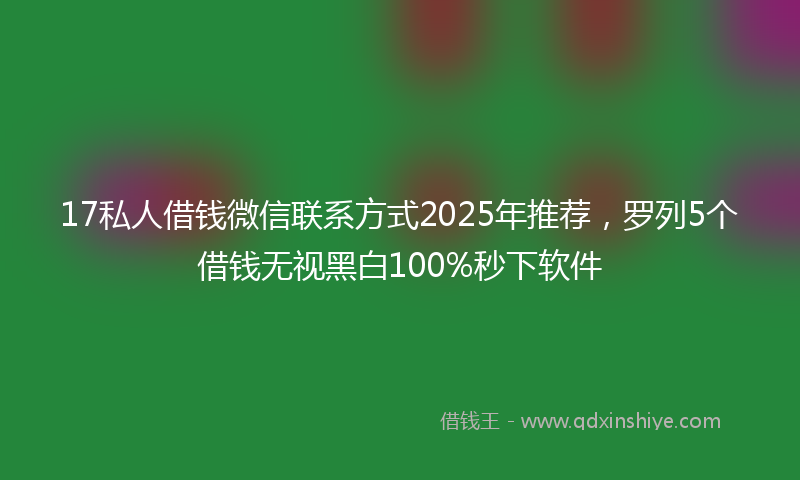 17私人借钱微信联系方式2025年推荐，罗列5个借钱无视黑白100%秒下软件